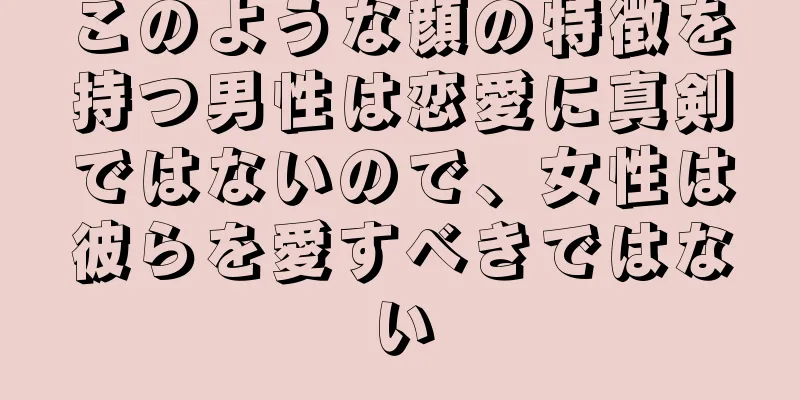 このような顔の特徴を持つ男性は恋愛に真剣ではないので、女性は彼らを愛すべきではない