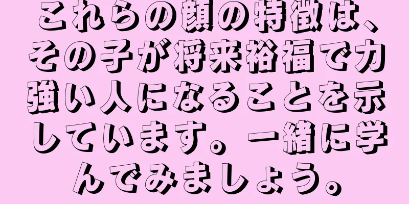 これらの顔の特徴は、その子が将来裕福で力強い人になることを示しています。一緒に学んでみましょう。