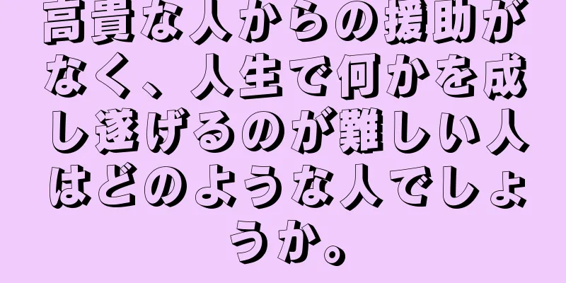 高貴な人からの援助がなく、人生で何かを成し遂げるのが難しい人はどのような人でしょうか。