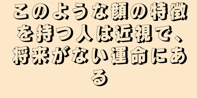 このような顔の特徴を持つ人は近視で、将来がない運命にある