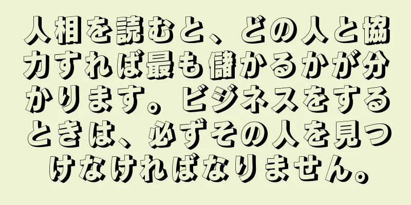 人相を読むと、どの人と協力すれば最も儲かるかが分かります。ビジネスをするときは、必ずその人を見つけなければなりません。