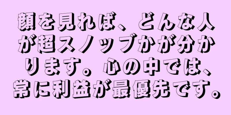 顔を見れば、どんな人が超スノッブかが分かります。心の中では、常に利益が最優先です。