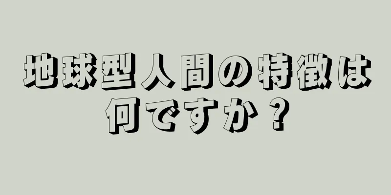 地球型人間の特徴は何ですか？