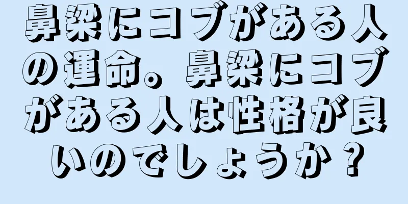 鼻梁にコブがある人の運命。鼻梁にコブがある人は性格が良いのでしょうか？