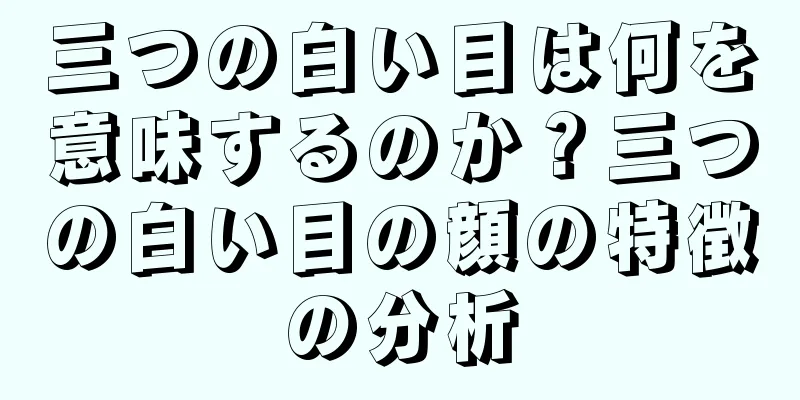 三つの白い目は何を意味するのか？三つの白い目の顔の特徴の分析