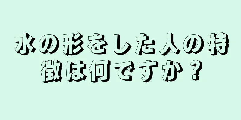 水の形をした人の特徴は何ですか？