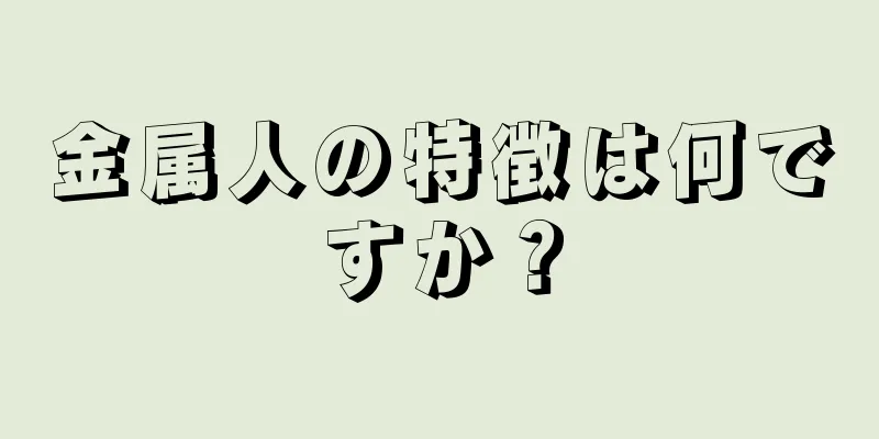 金属人の特徴は何ですか？