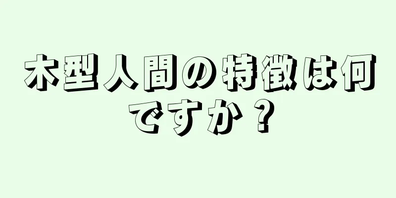 木型人間の特徴は何ですか？