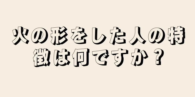 火の形をした人の特徴は何ですか？