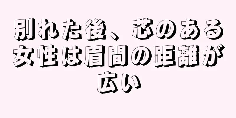 別れた後、芯のある女性は眉間の距離が広い