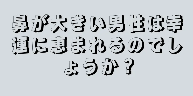 鼻が大きい男性は幸運に恵まれるのでしょうか？