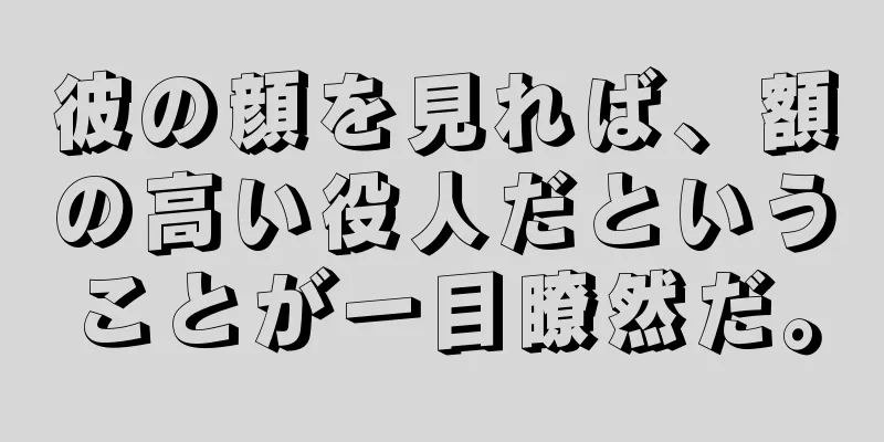 彼の顔を見れば、額の高い役人だということが一目瞭然だ。