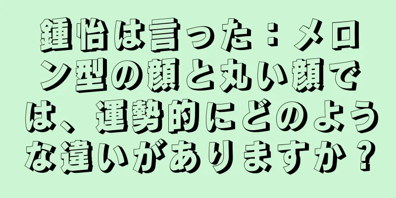 鍾怡は言った：メロン型の顔と丸い顔では、運勢的にどのような違いがありますか？