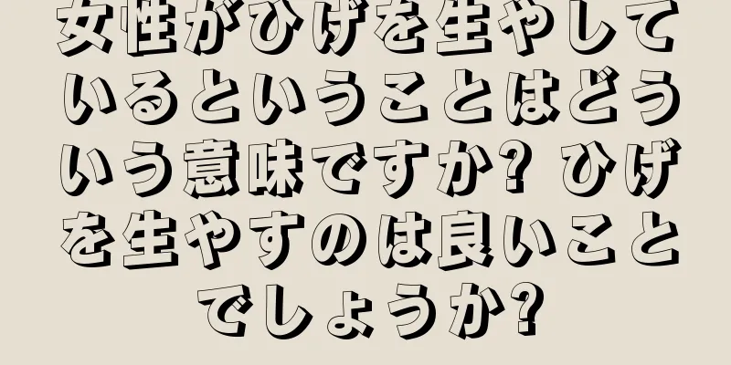 女性がひげを生やしているということはどういう意味ですか? ひげを生やすのは良いことでしょうか?