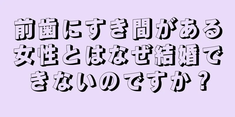 前歯にすき間がある女性とはなぜ結婚できないのですか？