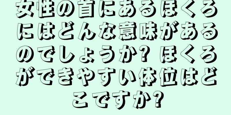 女性の首にあるほくろにはどんな意味があるのでしょうか? ほくろができやすい体位はどこですか?