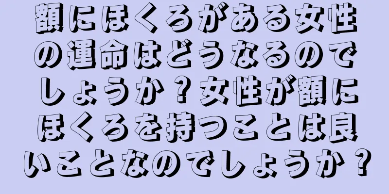 額にほくろがある女性の運命はどうなるのでしょうか？女性が額にほくろを持つことは良いことなのでしょうか？