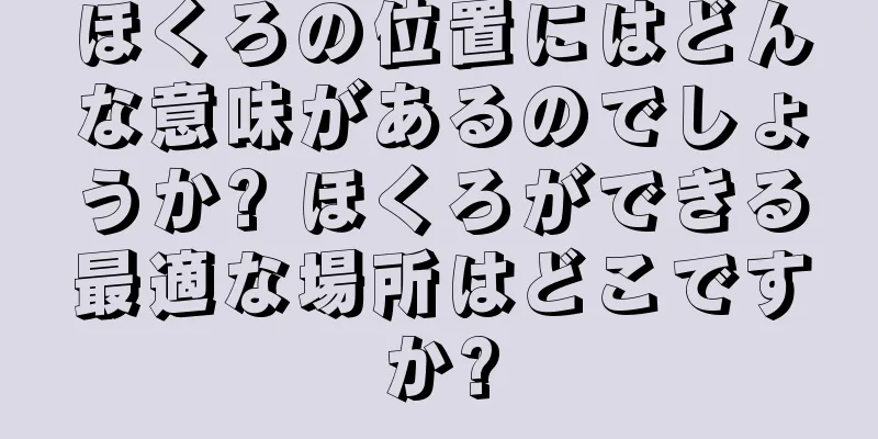 ほくろの位置にはどんな意味があるのでしょうか? ほくろができる最適な場所はどこですか?