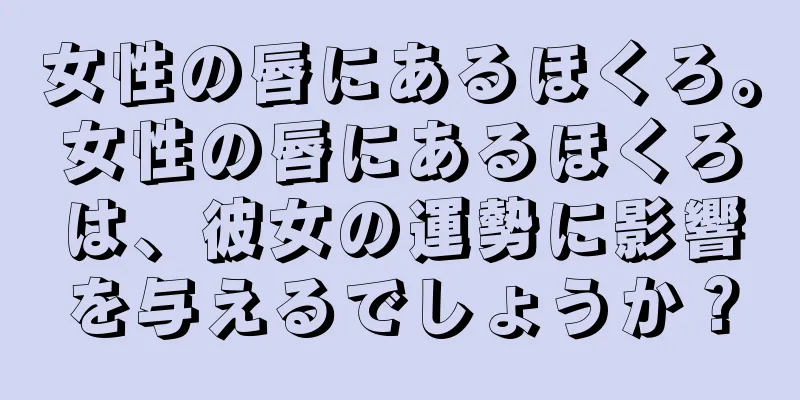 女性の唇にあるほくろ。女性の唇にあるほくろは、彼女の運勢に影響を与えるでしょうか？