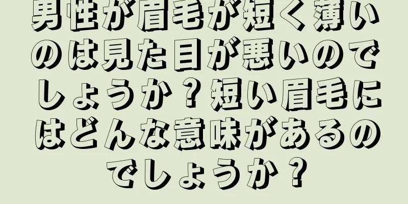 男性が眉毛が短く薄いのは見た目が悪いのでしょうか？短い眉毛にはどんな意味があるのでしょうか？