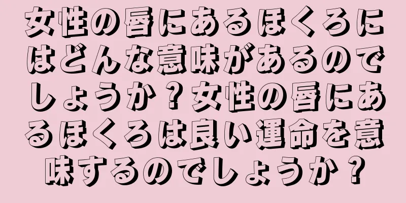 女性の唇にあるほくろにはどんな意味があるのでしょうか？女性の唇にあるほくろは良い運命を意味するのでしょうか？