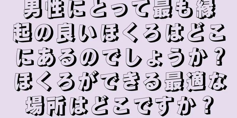 男性にとって最も縁起の良いほくろはどこにあるのでしょうか？ほくろができる最適な場所はどこですか？