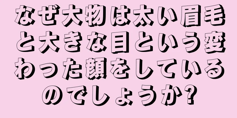 なぜ大物は太い眉毛と大きな目という変わった顔をしているのでしょうか?