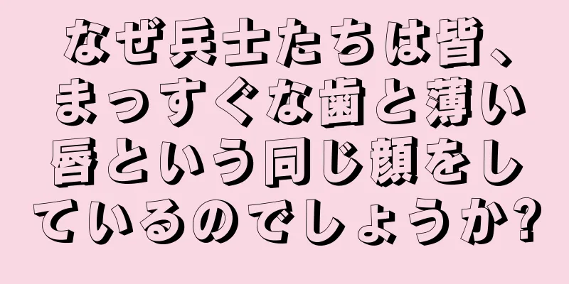 なぜ兵士たちは皆、まっすぐな歯と薄い唇という同じ顔をしているのでしょうか?