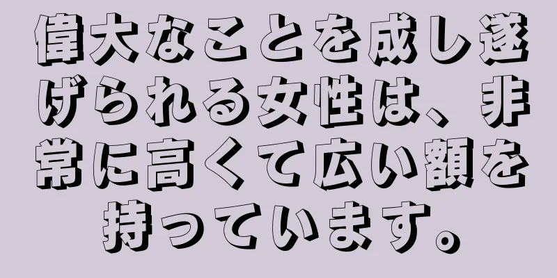 偉大なことを成し遂げられる女性は、非常に高くて広い額を持っています。