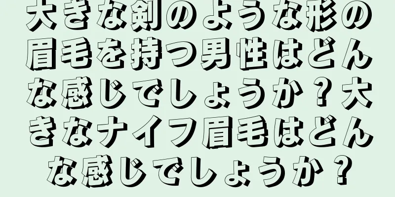 大きな剣のような形の眉毛を持つ男性はどんな感じでしょうか？大きなナイフ眉毛はどんな感じでしょうか？