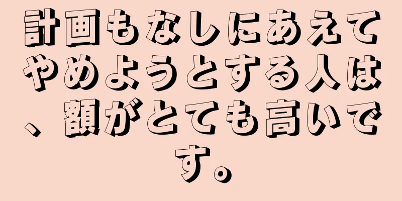 計画もなしにあえてやめようとする人は、額がとても高いです。