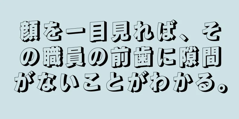 顔を一目見れば、その職員の前歯に隙間がないことがわかる。