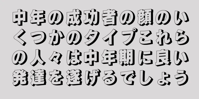 中年の成功者の顔のいくつかのタイプこれらの人々は中年期に良い発達を遂げるでしょう