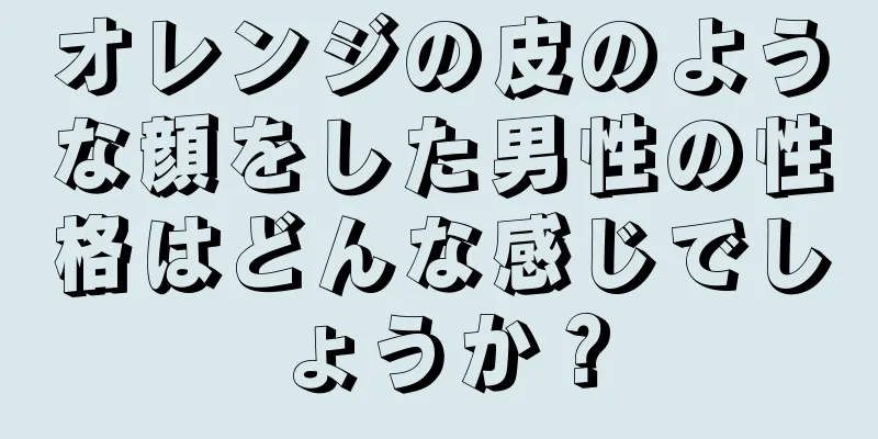 オレンジの皮のような顔をした男性の性格はどんな感じでしょうか？