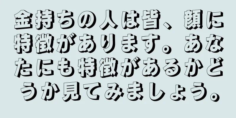 金持ちの人は皆、顔に特徴があります。あなたにも特徴があるかどうか見てみましょう。