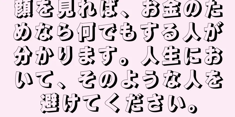 顔を見れば、お金のためなら何でもする人が分かります。人生において、そのような人を避けてください。