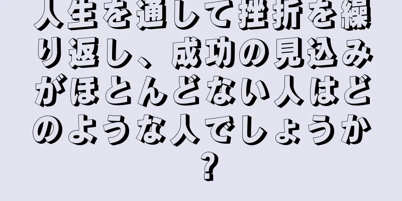 人生を通して挫折を繰り返し、成功の見込みがほとんどない人はどのような人でしょうか？