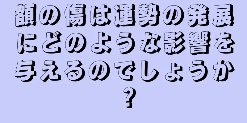 額の傷は運勢の発展にどのような影響を与えるのでしょうか？