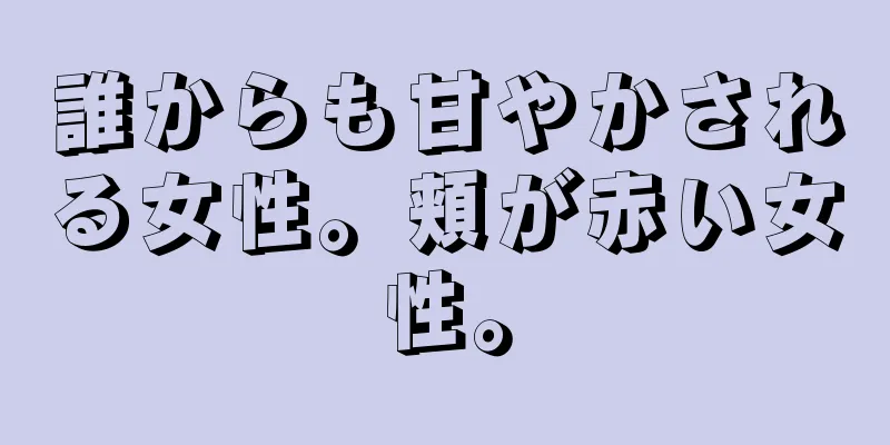 誰からも甘やかされる女性。頬が赤い女性。