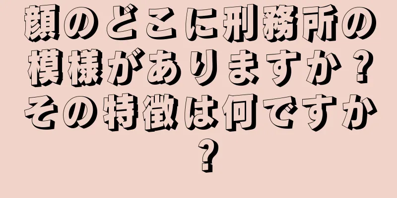 顔のどこに刑務所の模様がありますか？その特徴は何ですか？