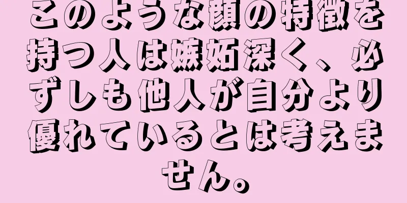 このような顔の特徴を持つ人は嫉妬深く、必ずしも他人が自分より優れているとは考えません。