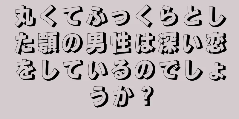 丸くてふっくらとした顎の男性は深い恋をしているのでしょうか？