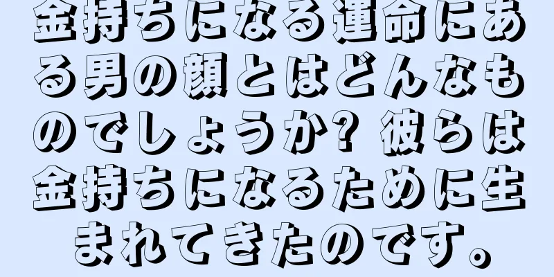 金持ちになる運命にある男の顔とはどんなものでしょうか? 彼らは金持ちになるために生まれてきたのです。