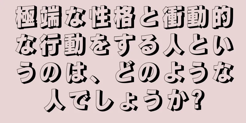 極端な性格と衝動的な行動をする人というのは、どのような人でしょうか?