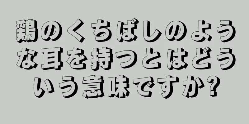 鶏のくちばしのような耳を持つとはどういう意味ですか?