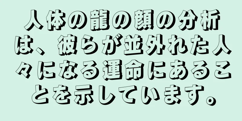 人体の龍の顔の分析は、彼らが並外れた人々になる運命にあることを示しています。