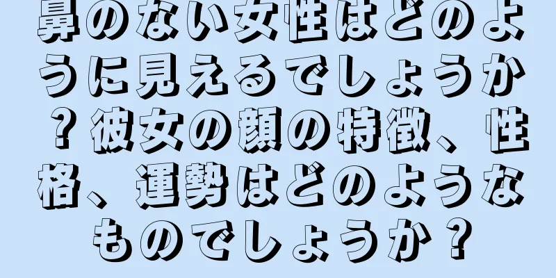 鼻のない女性はどのように見えるでしょうか？彼女の顔の特徴、性格、運勢はどのようなものでしょうか？