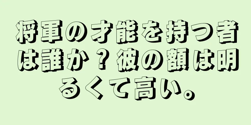 将軍の才能を持つ者は誰か？彼の額は明るくて高い。