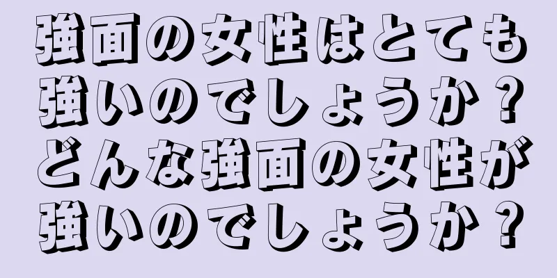 強面の女性はとても強いのでしょうか？どんな強面の女性が強いのでしょうか？