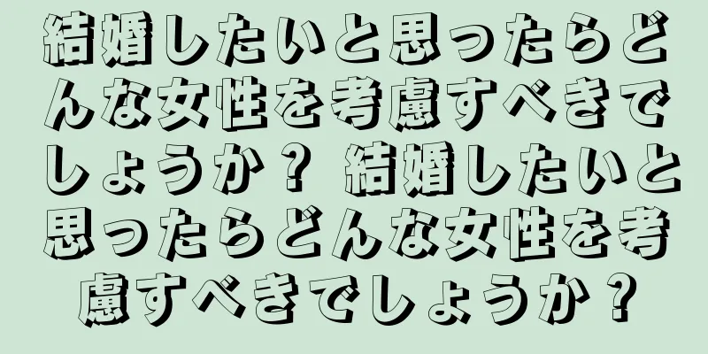 結婚したいと思ったらどんな女性を考慮すべきでしょうか？ 結婚したいと思ったらどんな女性を考慮すべきでしょうか？